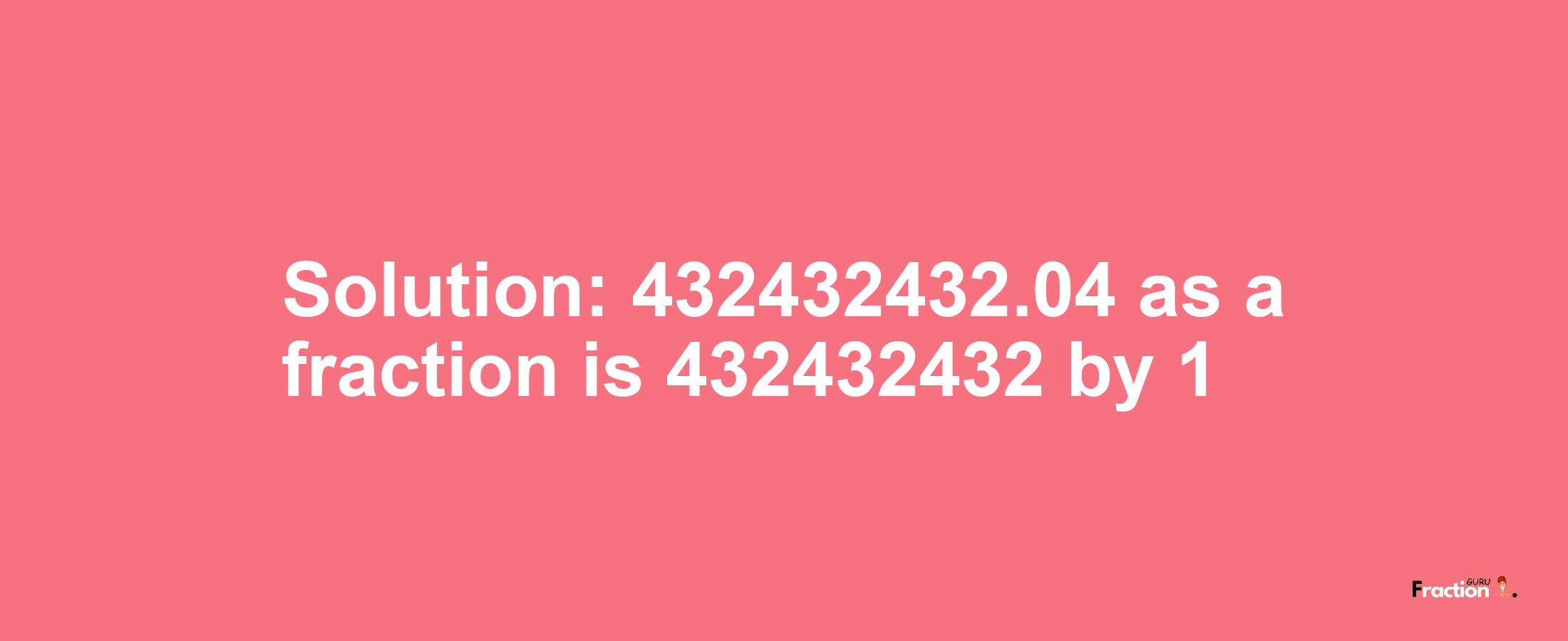 Solution:432432432.04 as a fraction is 432432432/1